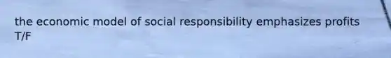 the economic model of social responsibility emphasizes profits T/F