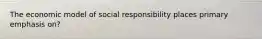 The economic model of social responsibility places primary emphasis on?