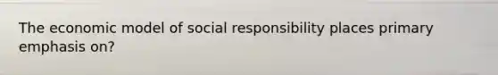 The economic model of social responsibility places primary emphasis on?