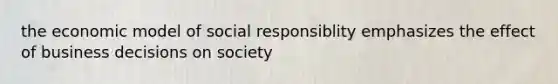 the economic model of social responsiblity emphasizes the effect of business decisions on society