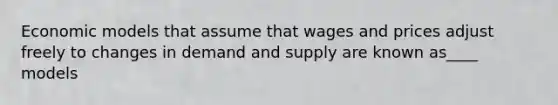 Economic models that assume that wages and prices adjust freely to changes in demand and supply are known as____ models