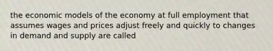 the economic models of the economy at full employment that assumes wages and prices adjust freely and quickly to changes in demand and supply are called