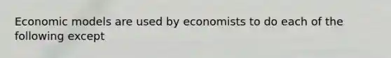 Economic models are used by economists to do each of the following except