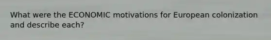 What were the ECONOMIC motivations for European colonization and describe each?