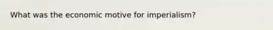 What was the economic motive for imperialism?