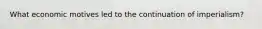 What economic motives led to the continuation of imperialism?