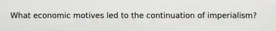 What economic motives led to the continuation of imperialism?