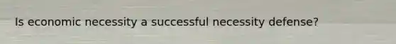 Is economic necessity a successful necessity defense?