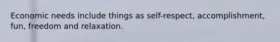 Economic needs include things as self-respect, accomplishment, fun, freedom and relaxation.