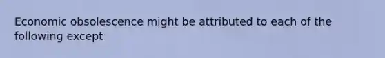 Economic obsolescence might be attributed to each of the following except