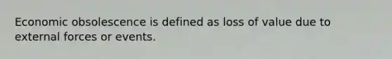 Economic obsolescence is defined as loss of value due to external forces or events.