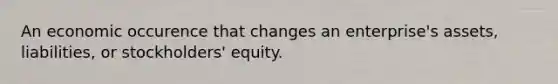 An economic occurence that changes an enterprise's assets, liabilities, or stockholders' equity.