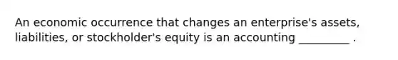 An economic occurrence that changes an enterprise's assets, liabilities, or stockholder's equity is an accounting _________ .