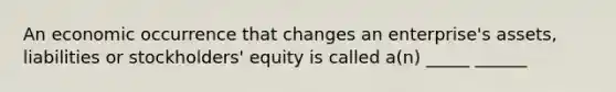 An economic occurrence that changes an enterprise's assets, liabilities or stockholders' equity is called a(n) _____ ______