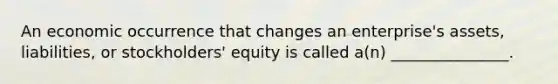 An economic occurrence that changes an enterprise's assets, liabilities, or stockholders' equity is called a(n) _______________.