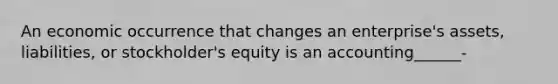 An economic occurrence that changes an enterprise's assets, liabilities, or stockholder's equity is an accounting______-