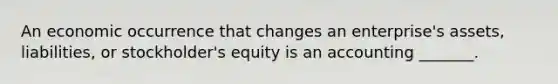 An economic occurrence that changes an enterprise's assets, liabilities, or stockholder's equity is an accounting _______.