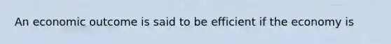 An economic outcome is said to be efficient if the economy is