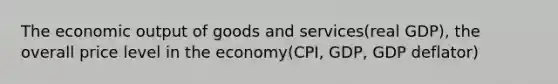 The economic output of goods and services(real GDP), the overall price level in the economy(CPI, GDP, GDP deflator)