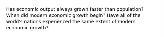 Has economic output always grown faster than population? When did modern economic growth begin? Have all of the world's nations experienced the same extent of modern economic growth?