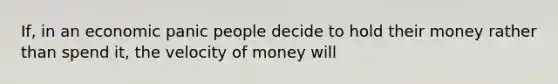 If, in an economic panic people decide to hold their money rather than spend it, the velocity of money will