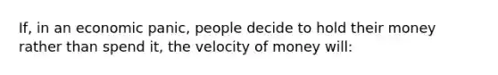 If, in an economic panic, people decide to hold their money rather than spend it, the velocity of money will: