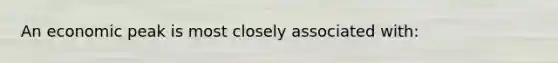 An economic peak is most closely associated with: