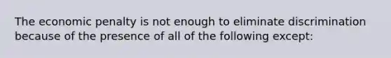 The economic penalty is not enough to eliminate discrimination because of the presence of all of the following except​: