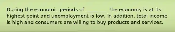 During the economic periods of _________ the economy is at its highest point and unemployment is low, in addition, total income is high and consumers are willing to buy products and services.