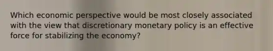 Which economic perspective would be most closely associated with the view that discretionary monetary policy is an effective force for stabilizing the economy?