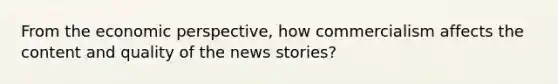 From the economic perspective, how commercialism affects the content and quality of the news stories?