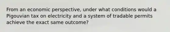 From an economic perspective, under what conditions would a Pigouvian tax on electricity and a system of tradable permits achieve the exact same outcome?