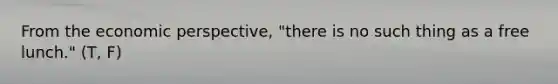 From the economic perspective, "there is no such thing as a free lunch." (T, F)