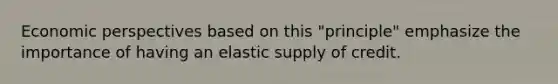 Economic perspectives based on this "principle" emphasize the importance of having an elastic supply of credit.