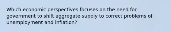 Which economic perspectives focuses on the need for government to shift aggregate supply to correct problems of unemployment and inflation?