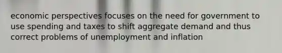 economic perspectives focuses on the need for government to use spending and taxes to shift aggregate demand and thus correct problems of unemployment and inflation