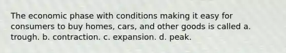 The economic phase with conditions making it easy for consumers to buy homes, cars, and other goods is called a. trough. b. contraction. c. expansion. d. peak.