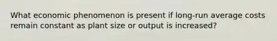 What economic phenomenon is present if long-run average costs remain constant as plant size or output is increased?