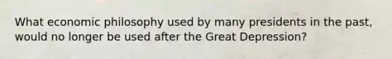 What economic philosophy used by many presidents in the past, would no longer be used after the Great Depression?