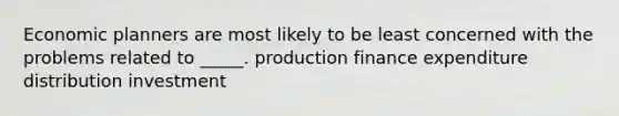 Economic planners are most likely to be least concerned with the problems related to _____. production finance expenditure distribution investment