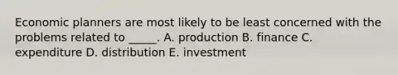 Economic planners are most likely to be least concerned with the problems related to _____. A. production B. finance C. expenditure D. distribution E. investment