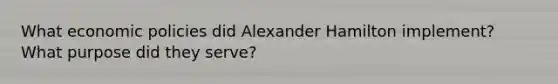 What economic policies did Alexander Hamilton implement? What purpose did they serve?