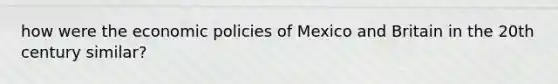 how were the economic policies of Mexico and Britain in the 20th century similar?