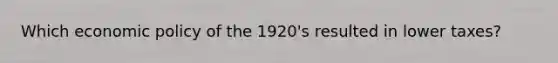Which economic policy of the 1920's resulted in lower taxes?