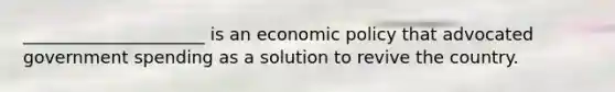 _____________________ is an economic policy that advocated government spending as a solution to revive the country.