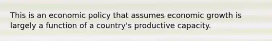 This is an economic policy that assumes economic growth is largely a function of a country's productive capacity.