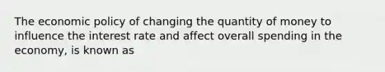 The <a href='https://www.questionai.com/knowledge/kWbX8L76Bu-economic-policy' class='anchor-knowledge'>economic policy</a> of changing the quantity of money to influence the interest rate and affect overall spending in the economy, is known as