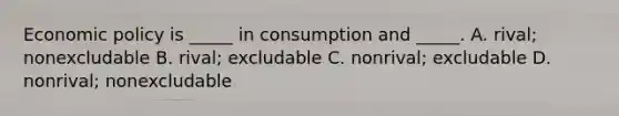 Economic policy is _____ in consumption and _____. A. rival; nonexcludable B. rival; excludable C. nonrival; excludable D. nonrival; nonexcludable