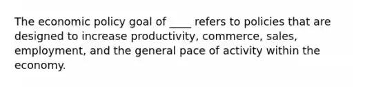 The economic policy goal of ____ refers to policies that are designed to increase productivity, commerce, sales, employment, and the general pace of activity within the economy.