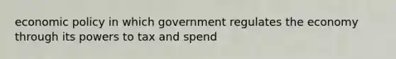 economic policy in which government regulates the economy through its powers to tax and spend